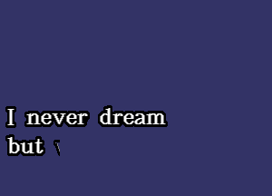 I never dream
but