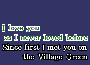 11

as E

Since first I met you on
the Village Green