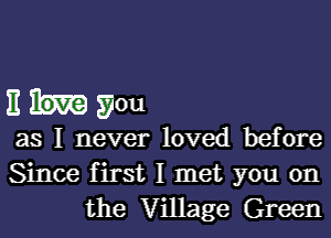 Ehyou

as I never loved before
Since first I met you on
the Village Green