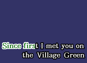 WMt I met you on

the Village Green