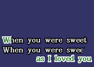 When you were sweet
When you were swee

milk