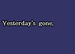 Yesterdays gone,