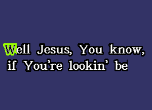 Well Jesus, You know,

if Youi'e lookiIf be