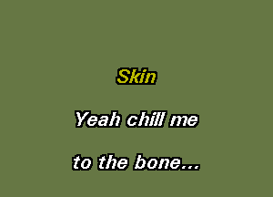 Skin

Yeah chill me

to the bone...