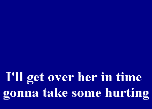 I'll get over her in time
gonna take some hurting