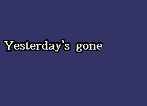 Yesterdays gone