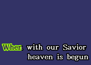 W with our Savior
heaven is begun