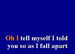 Oh I tell myself I told
you so as I fall apart