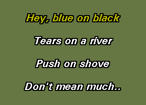 Hey, blue on black

Tears on a river
Push on shove

Don't mean much