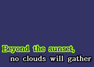 Hmm

no clouds Will gather