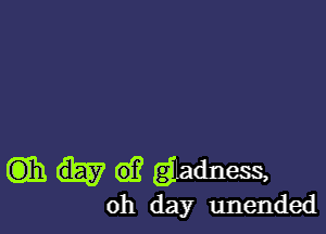 E331 (9)3 gladness,
oh day unended