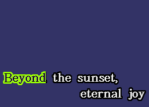 the sunset,
eternal joy