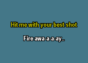 Hit me with your best shot

Fire awa-a-a-ay..