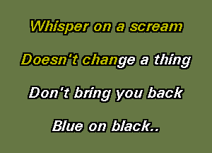 Whisper on a scream

Doesn't change a thing

Don't bring you back

Blue on black