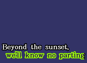 Beyond the sunset,
mm