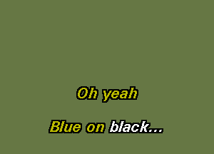 Oh yeah

Blue on black...