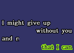 I might give up
without you

and In

mn-