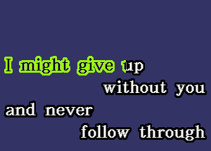 Emm'nm

without you

and never
f ollow through