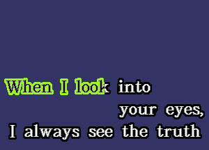 WEH into

your eyes,
I always see the truth