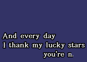 And every day
I thank my lucky stars
youH'e n,