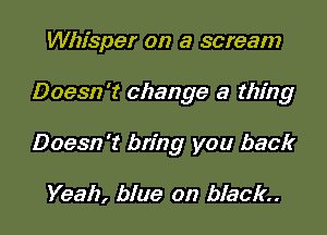 Whisper on a scream

Doesn't change a thing

Doesn't bring you back

Yeah, blue on black