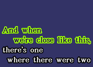 m
m Elia m

there,s one
Where there were two