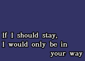 If I should stay,
I would only be in
your way