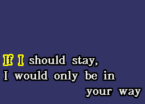 m B should stay,
I would only be in
your way