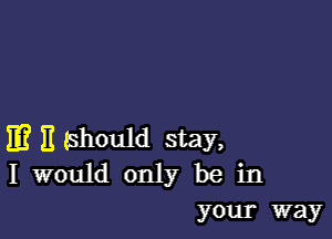 m B (should stay,
I would only be in
your way