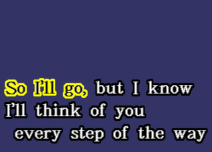 m but I know
F11 think of you
every step of the way