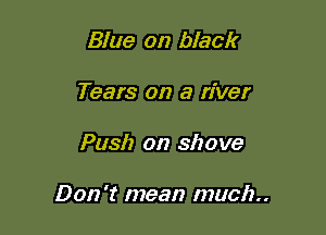 Blue on black
Tears on a river

Push on shove

Don't mean much