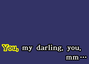 my darling, you,

mm ...