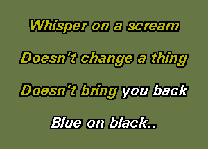 Whisper on a scream

Doesn't change a thing

Doesn't bring you back

Blue on black