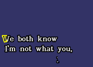 We both know
Fm not what you,