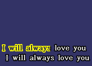 E W W love you

I Will always love you