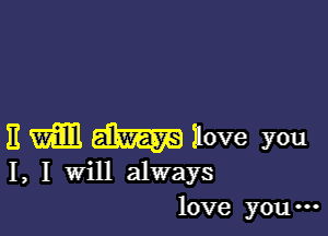 11 W1 dam Ilove you
I, I Will always

love you ...