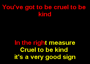 You've got to be cruel to be
kind

In the right measure
Cruel to be kind
it's a very good sign