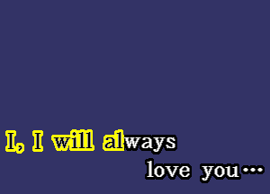 ED 11 W31! Eilways

love you ...