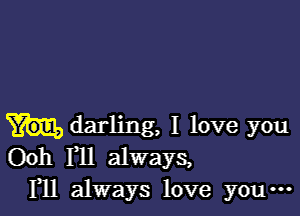 darling, I love you
00h F11 always,
F11 always love you-