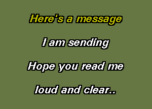 Here's a message

I am sending
Hope you read me

loud and clean.