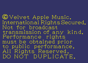 (?DVelvet Apple Music.
International Rights Secured.
Not for broadcast
transmission of any kind.
Performance rights

must be obtained prior

to public performance.
All Rights Reserved.

DO NOT DUPLICATE.