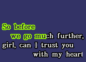 m mach further,
girl, can I trust you
with my heart