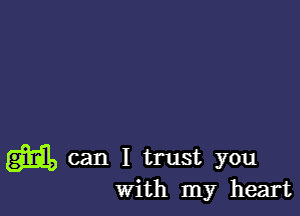 m can I trust you
with my heart