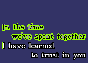 mmm
WW

II have learned
to trust in you