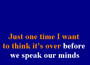 Just one time I want
to think it's over before
we speak our minds