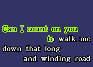 (m E
W walk me
down that long

and Winding road