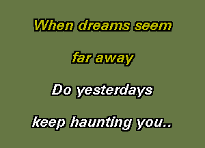 When dreams seem
far away

Do yesterdays

keep haunting you