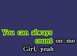 hm

count on me
Girl, yeah