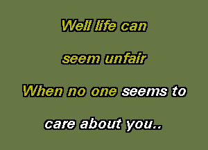 Well life can
seem unfair

When no one seems to

care about you..