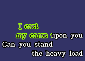 Em

W TIIPOII YOU
Can you stand
the heavyr load